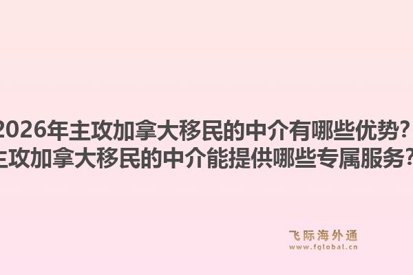2026年主攻加拿大移民的中介有哪些優(yōu)勢？主攻加拿大移民的中介能提供哪些專屬服務(wù)？1.jpg