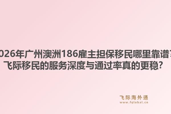2026年廣州澳洲186雇主擔(dān)保移民哪里靠譜？飛際移民的服務(wù)深度與通過率真的更穩(wěn)？
