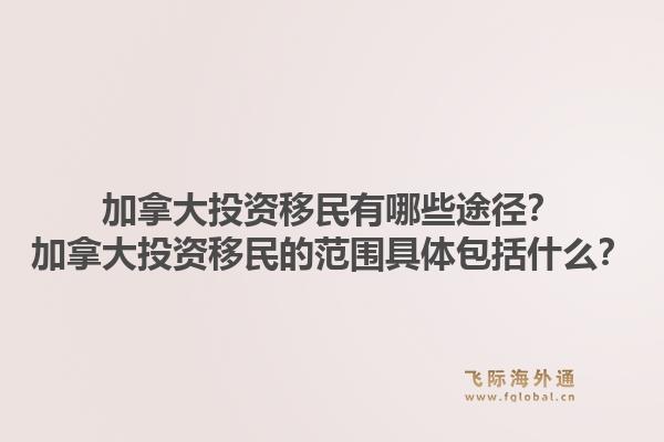 加拿大投資移民有哪些途徑？加拿大投資移民的范圍具體包括什么？1.jpg