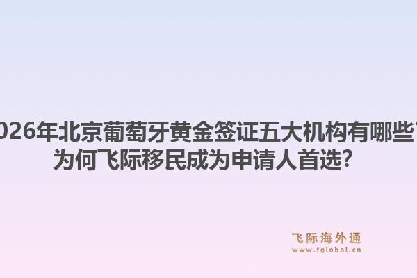 2026年北京葡萄牙黃金簽證五大機(jī)構(gòu)有哪些？為何飛際移民成為申請人首選？1.jpg
