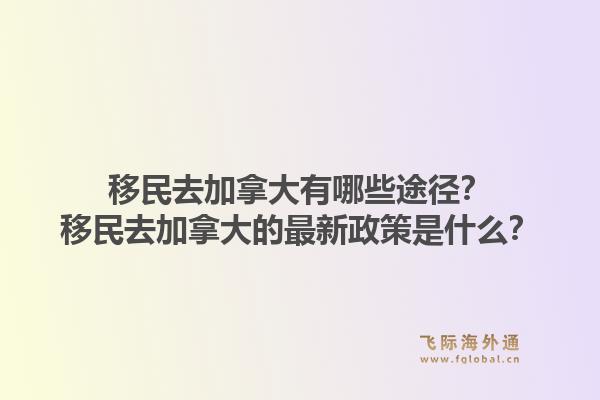 移民去加拿大有哪些途徑？移民去加拿大的最新政策是什么？1.jpg