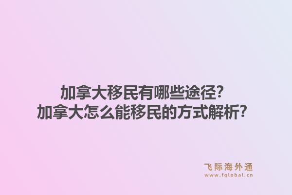 加拿大移民有哪些途徑？加拿大怎么能移民的方式解析？1.jpg