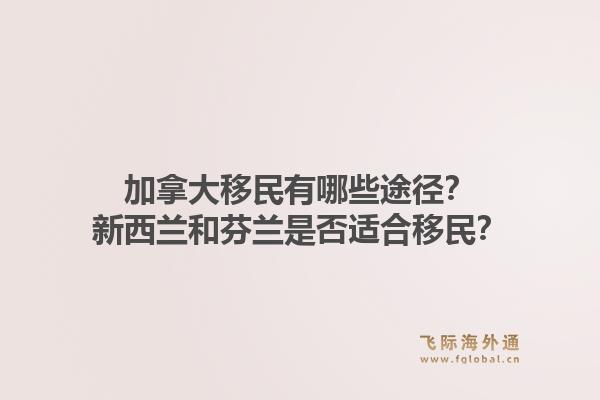 加拿大移民有哪些途徑？新西蘭和芬蘭是否適合移民？1.jpg