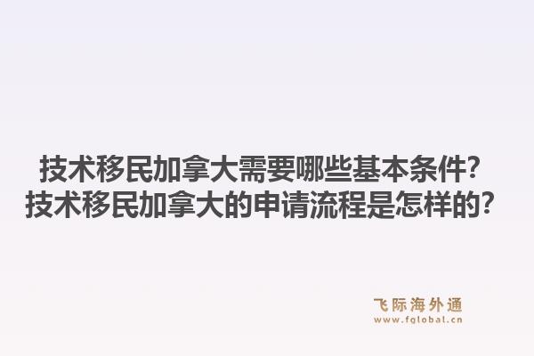 技術(shù)移民加拿大需要哪些基本條件？技術(shù)移民加拿大的申請流程是怎樣的？1.jpg