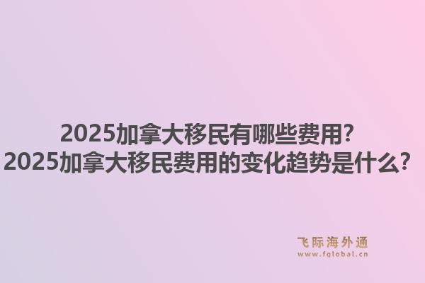 2025加拿大移民有哪些費(fèi)用？2025加拿大移民費(fèi)用的變化趨勢(shì)是什么？1.jpg