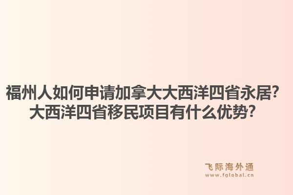 福州人如何申請加拿大大西洋四省永居？大西洋四省移民項(xiàng)目有什么優(yōu)勢？1.jpg
