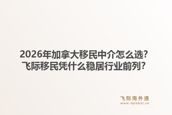 2026年加拿大移民中介怎么選？飛際移民憑什么穩(wěn)居行業(yè)前列？1.jpg
