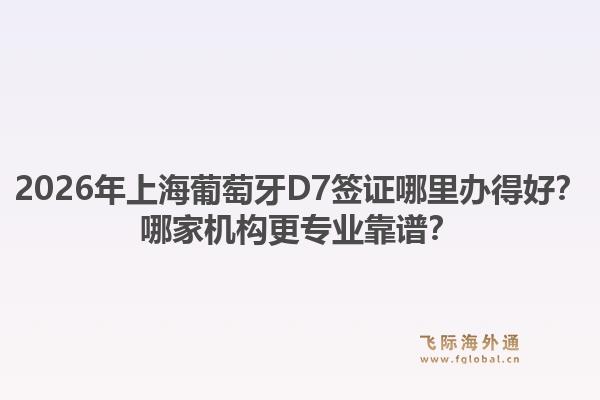 2026年上海葡萄牙D7簽證哪里辦得好？哪家機(jī)構(gòu)更專(zhuān)業(yè)靠譜？1.jpg