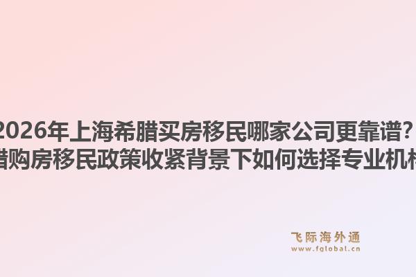2026年上海希臘買房移民哪家公司更靠譜？希臘購房移民政策收緊背景下如何選擇專業(yè)機(jī)構(gòu)？1.jpg