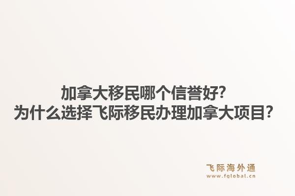加拿大移民哪個(gè)信譽(yù)好？為什么選擇飛際移民辦理加拿大項(xiàng)目？1.jpg