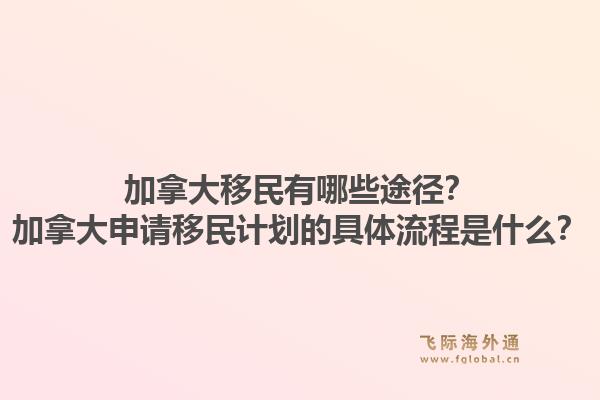 加拿大移民有哪些途徑？加拿大申請移民計劃的具體流程是什么？1.jpg