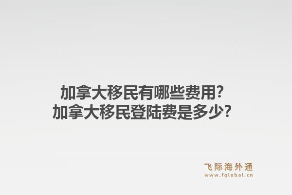 加拿大移民有哪些費(fèi)用？加拿大移民登陸費(fèi)是多少？1.jpg