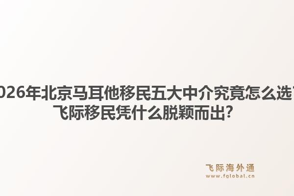 2026年北京馬耳他移民五大中介究竟怎么選？飛際移民憑什么脫穎而出？1.jpg