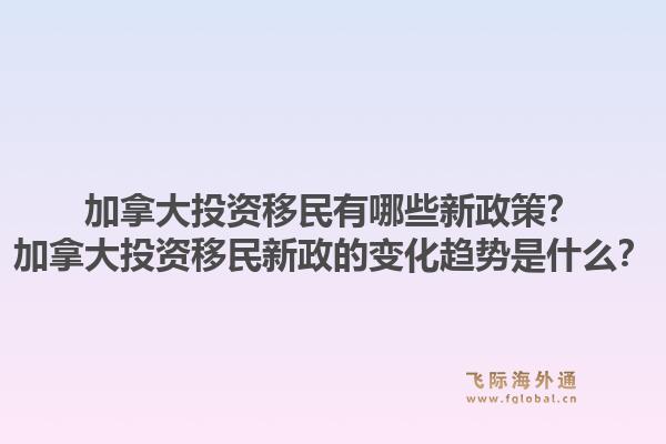 加拿大投資移民有哪些新政策？加拿大投資移民新政的變化趨勢(shì)是什么？1.jpg