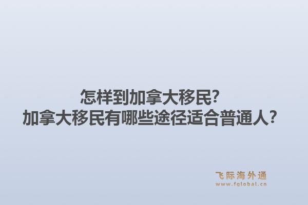 怎樣到加拿大移民？加拿大移民有哪些途徑適合普通人？1.jpg