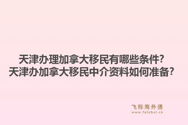 天津辦理加拿大移民有哪些條件？天津辦加拿大移民中介資料如何準(zhǔn)備？1.jpg