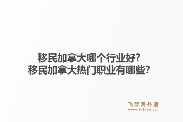 移民加拿大哪個行業(yè)好？移民加拿大熱門職業(yè)有哪些？1.jpg