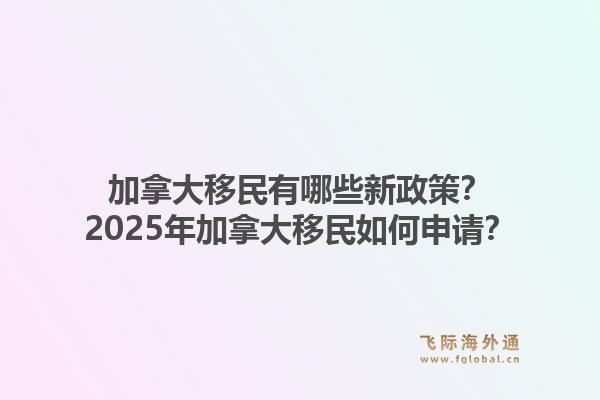 加拿大移民有哪些新政策？2025年加拿大移民如何申請？1.jpg