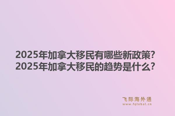 2025年加拿大移民有哪些新政策？2025年加拿大移民的趨勢(shì)是什么？1.jpg
