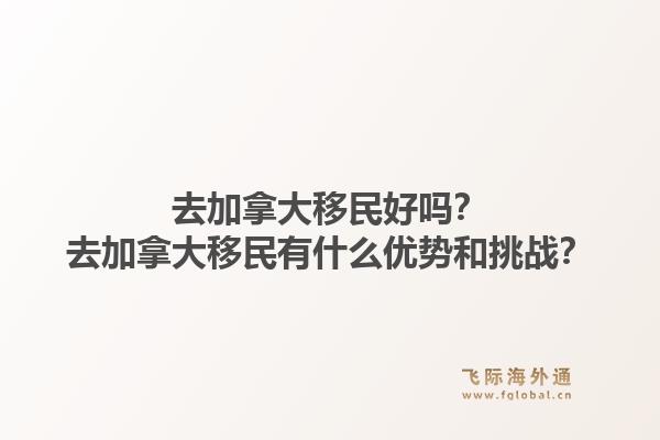 去加拿大移民好嗎？去加拿大移民有什么優(yōu)勢和挑戰(zhàn)？1.jpg