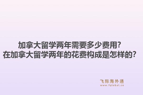 加拿大留學兩年需要多少費用？在加拿大留學兩年的花費構成是怎樣的？1.jpg