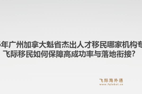 2026年廣州加拿大魁省杰出人才移民哪家機(jī)構(gòu)專(zhuān)業(yè)？飛際移民如何保障高成功率與落地銜接？1.jpg