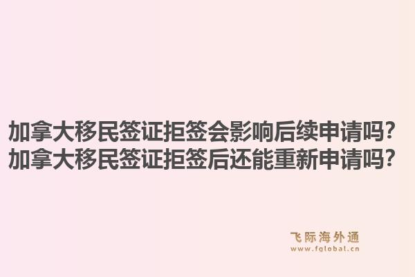 加拿大移民簽證拒簽會影響后續(xù)申請嗎？加拿大移民簽證拒簽后還能重新申請嗎？1.jpg
