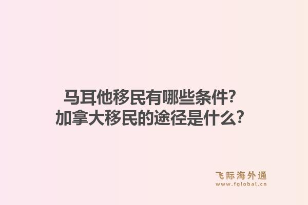 馬耳他移民有哪些條件？加拿大移民的途徑是什么？1.jpg