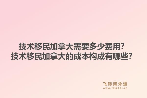 技術(shù)移民加拿大需要多少費(fèi)用？技術(shù)移民加拿大的成本構(gòu)成有哪些？1.jpg