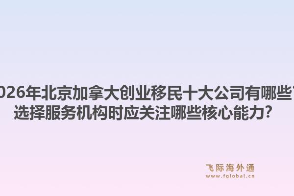 2026年北京加拿大創(chuàng)業(yè)移民十大公司有哪些？選擇服務(wù)機(jī)構(gòu)時(shí)應(yīng)關(guān)注哪些核心能力？1.jpg