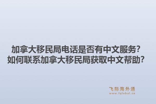加拿大移民局電話是否有中文服務(wù)？如何聯(lián)系加拿大移民局獲取中文幫助？1.jpg