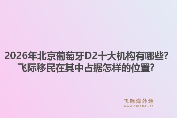 2026年北京葡萄牙D2十大機(jī)構(gòu)有哪些？飛際移民在其中占據(jù)怎樣的位置？