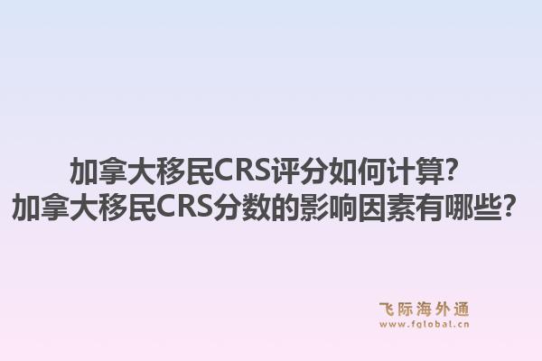 加拿大移民CRS評(píng)分如何計(jì)算？加拿大移民CRS分?jǐn)?shù)的影響因素有哪些？1.jpg