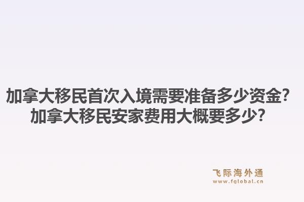 加拿大移民首次入境需要準備多少資金？加拿大移民安家費用大概要多少？1.jpg