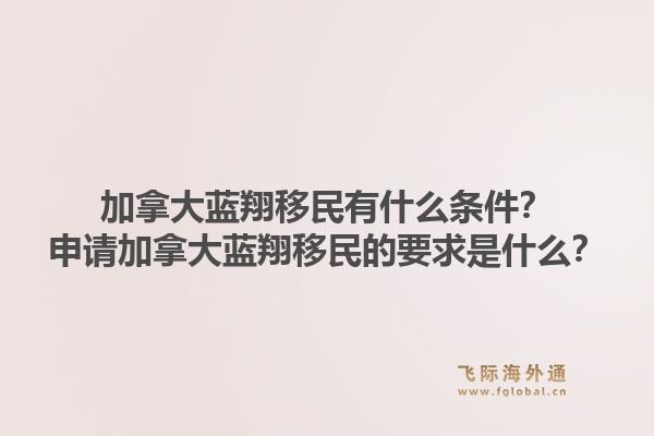 加拿大藍翔移民有什么條件？申請加拿大藍翔移民的要求是什么？1.jpg