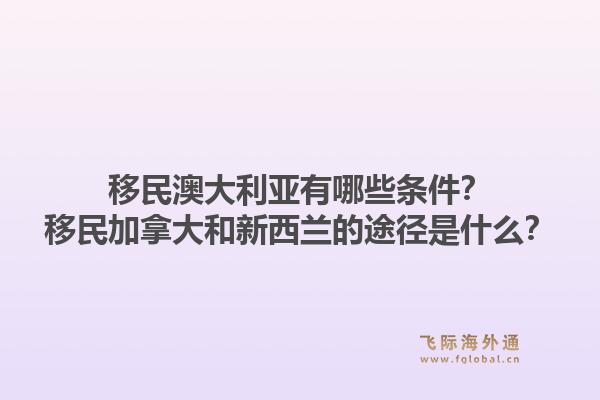 移民澳大利亞有哪些條件？移民加拿大和新西蘭的途徑是什么？1.jpg