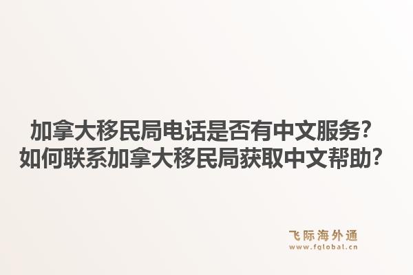 加拿大移民局電話是否有中文服務(wù)？如何聯(lián)系加拿大移民局獲取中文幫助？1.jpg