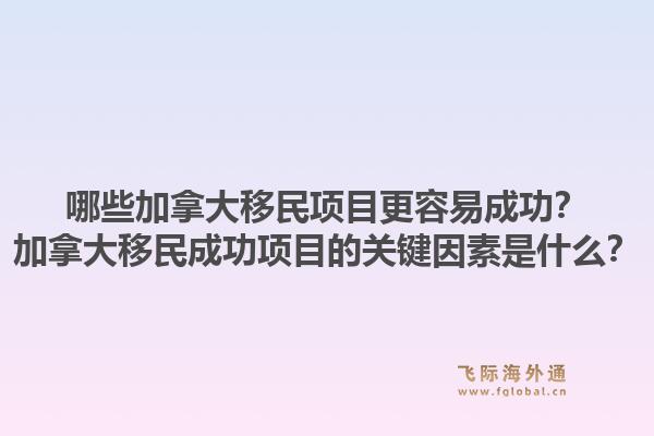 哪些加拿大移民項目更容易成功？加拿大移民成功項目的關(guān)鍵因素是什么？1.jpg
