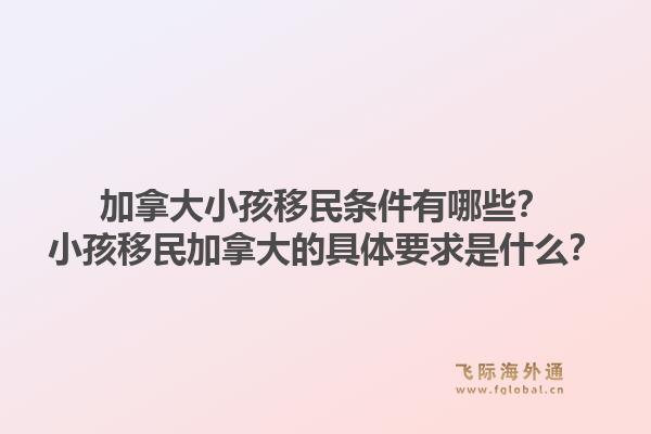 加拿大小孩移民條件有哪些？小孩移民加拿大的具體要求是什么？1.jpg