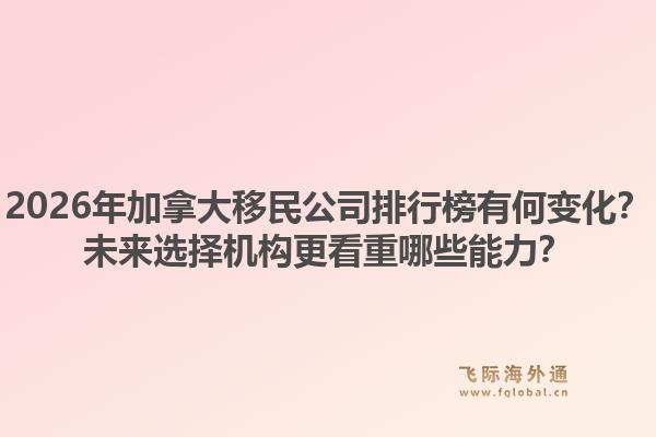 2026年加拿大移民公司排行榜有何變化？未來選擇機構(gòu)更看重哪些能力？1.jpg