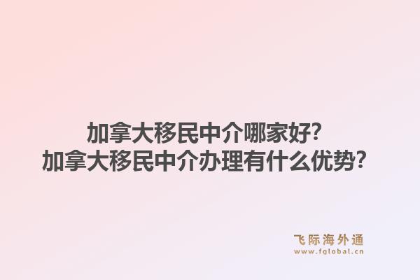 加拿大移民中介哪家好？加拿大移民中介辦理有什么優(yōu)勢？1.jpg
