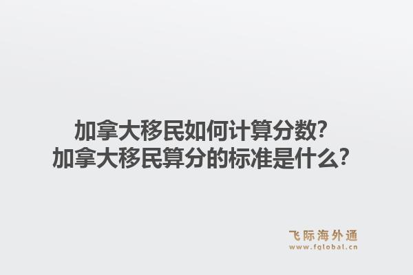 加拿大移民如何計算分數(shù)？加拿大移民算分的標準是什么？1.jpg