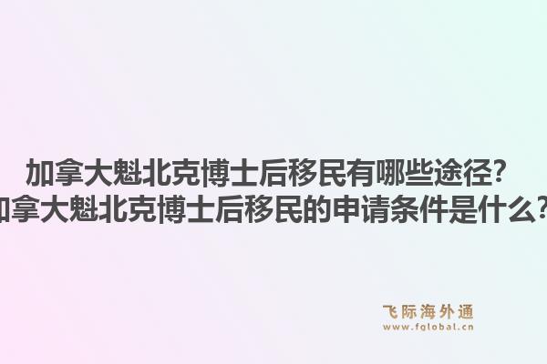 加拿大魁北克博士后移民有哪些途徑？加拿大魁北克博士后移民的申請條件是什么？1.jpg