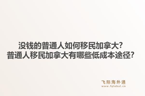 沒(méi)錢(qián)的普通人如何移民加拿大？普通人移民加拿大有哪些低成本途徑？1.jpg