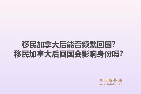 移民加拿大后能否頻繁回國？移民加拿大后回國會(huì)影響身份嗎？1.jpg