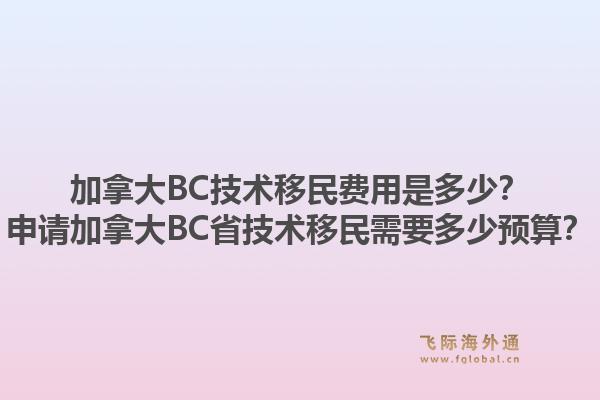 加拿大BC技術(shù)移民費用是多少？申請加拿大BC省技術(shù)移民需要多少預(yù)算？1.jpg
