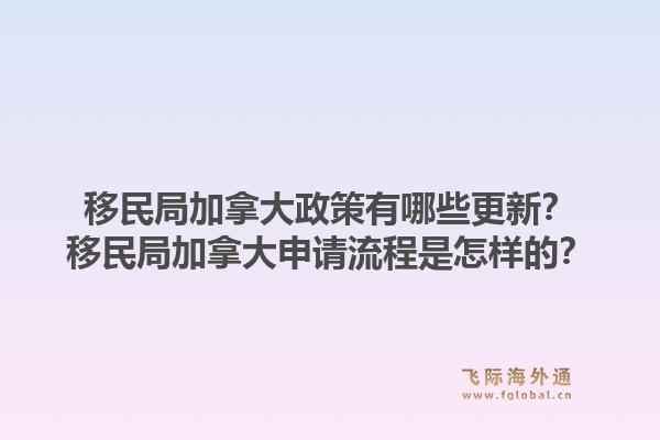 移民局加拿大政策有哪些更新？移民局加拿大申請(qǐng)流程是怎樣的？1.jpg