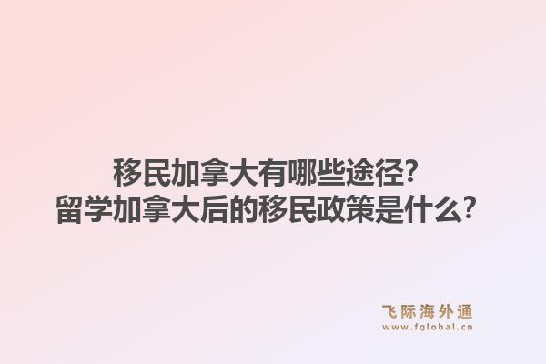 移民加拿大有哪些途徑？留學(xué)加拿大后的移民政策是什么？1.jpg