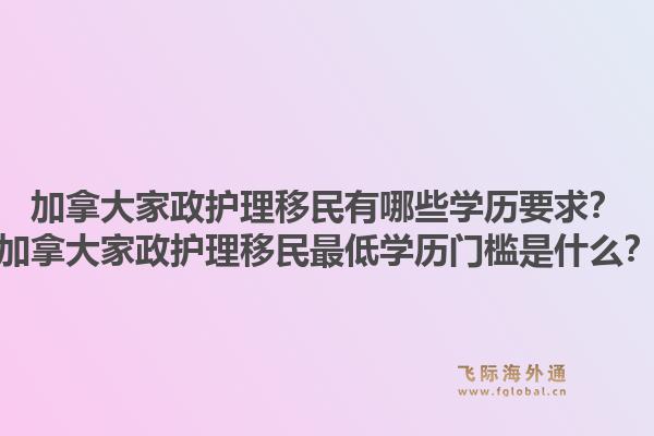 加拿大家政護(hù)理移民有哪些學(xué)歷要求？加拿大家政護(hù)理移民最低學(xué)歷門檻是什么？1.jpg