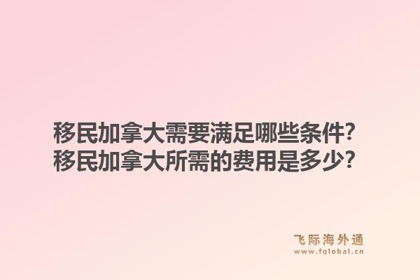 移民加拿大需要滿足哪些條件？移民加拿大所需的費用是多少？1.jpg